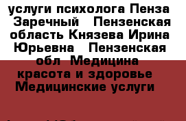 услуги психолога Пенза, Заречный , Пензенская область Князева Ирина Юрьевна - Пензенская обл. Медицина, красота и здоровье » Медицинские услуги   